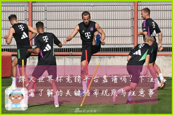 烽火世界杯竞猜平台靠谱吗？下注前需了解的关键赔率规则与注意事项