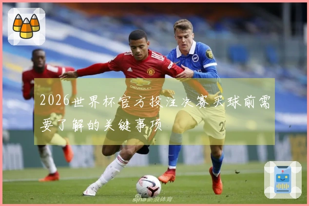 2026世界杯官方投注决赛买球前需要了解的关键事项