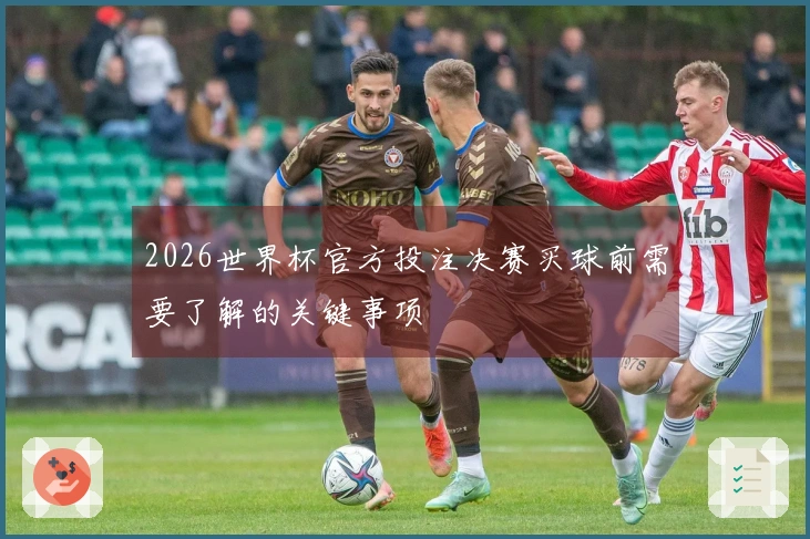 2026世界杯官方投注决赛买球前需要了解的关键事项