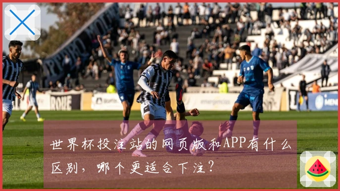 世界杯投注站的网页版和APP有什么区别，哪个更适合下注？