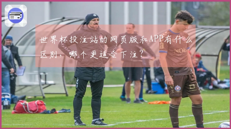 世界杯投注站的网页版和APP有什么区别,哪个更适合下注?